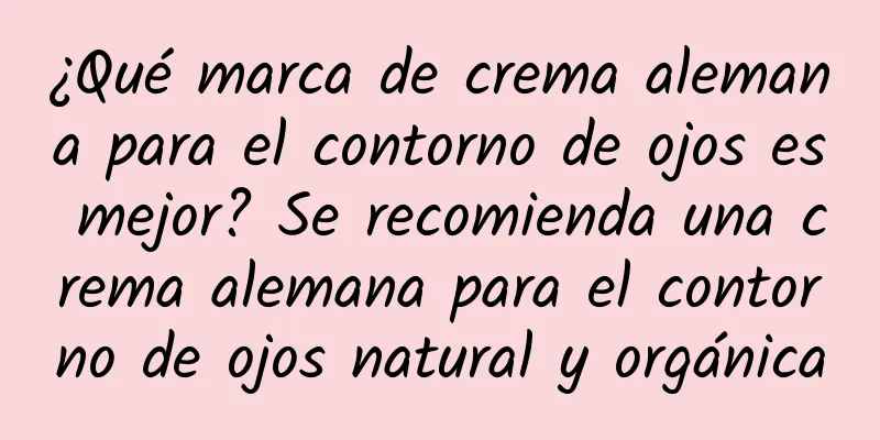 ¿Qué marca de crema alemana para el contorno de ojos es mejor? Se recomienda una crema alemana para el contorno de ojos natural y orgánica