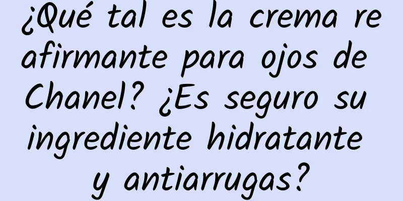 ¿Qué tal es la crema reafirmante para ojos de Chanel? ¿Es seguro su ingrediente hidratante y antiarrugas?