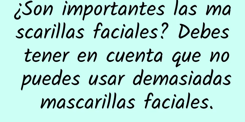 ¿Son importantes las mascarillas faciales? Debes tener en cuenta que no puedes usar demasiadas mascarillas faciales.