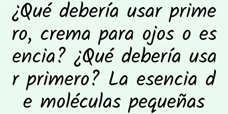 ¿Qué debería usar primero, crema para ojos o esencia? ¿Qué debería usar primero? La esencia de moléculas pequeñas