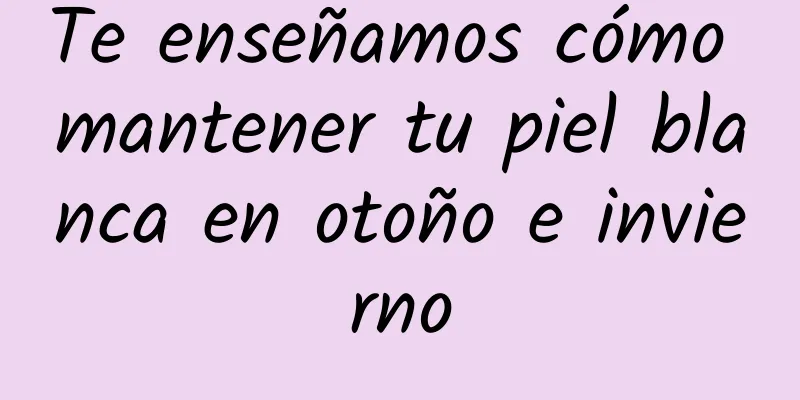 Te enseñamos cómo mantener tu piel blanca en otoño e invierno