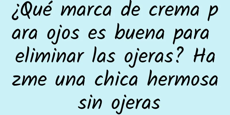 ¿Qué marca de crema para ojos es buena para eliminar las ojeras? Hazme una chica hermosa sin ojeras