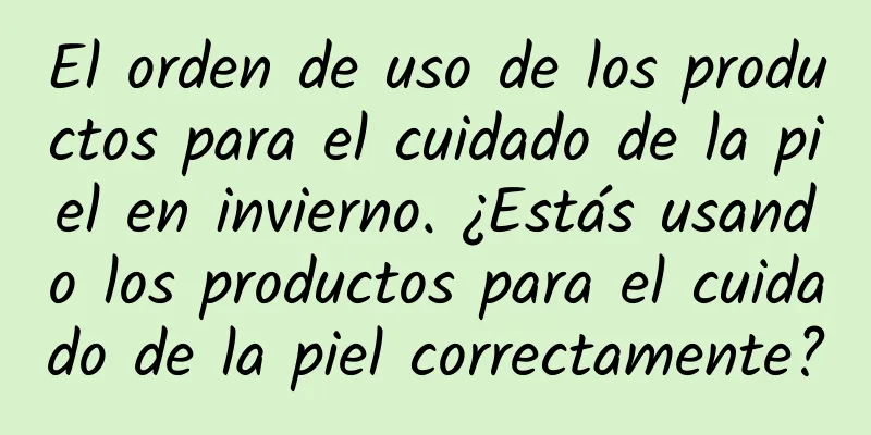 El orden de uso de los productos para el cuidado de la piel en invierno. ¿Estás usando los productos para el cuidado de la piel correctamente?