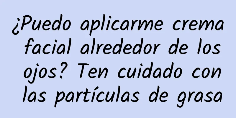 ¿Puedo aplicarme crema facial alrededor de los ojos? Ten cuidado con las partículas de grasa