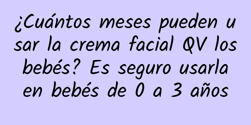 ¿Cuántos meses pueden usar la crema facial QV los bebés? Es seguro usarla en bebés de 0 a 3 años