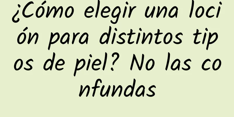 ¿Cómo elegir una loción para distintos tipos de piel? No las confundas