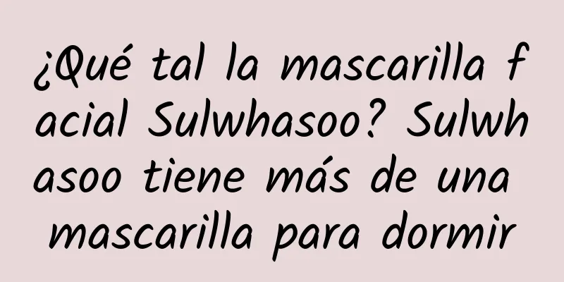 ¿Qué tal la mascarilla facial Sulwhasoo? Sulwhasoo tiene más de una mascarilla para dormir