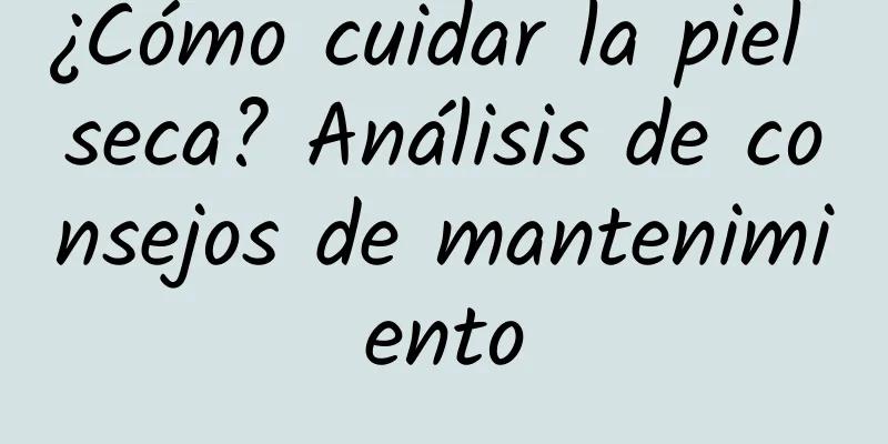 ¿Cómo cuidar la piel seca? Análisis de consejos de mantenimiento