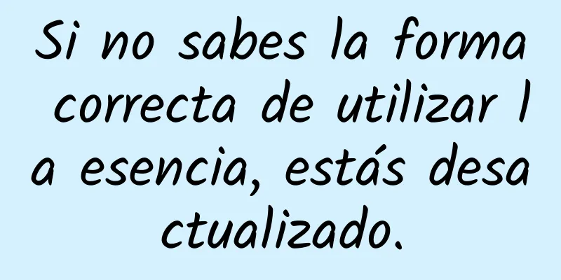 Si no sabes la forma correcta de utilizar la esencia, estás desactualizado.