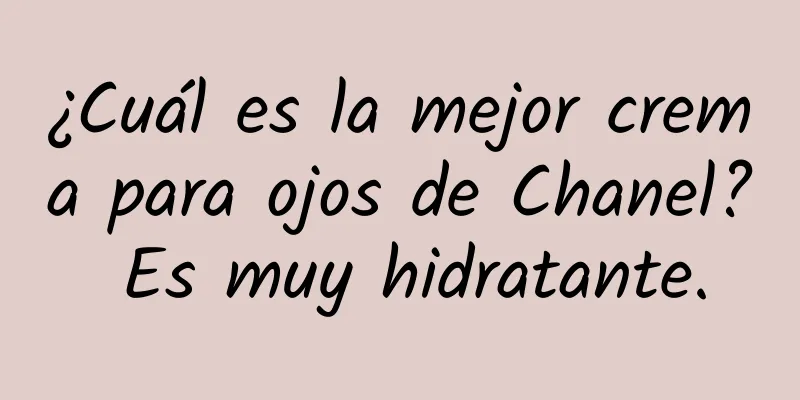 ¿Cuál es la mejor crema para ojos de Chanel? Es muy hidratante.