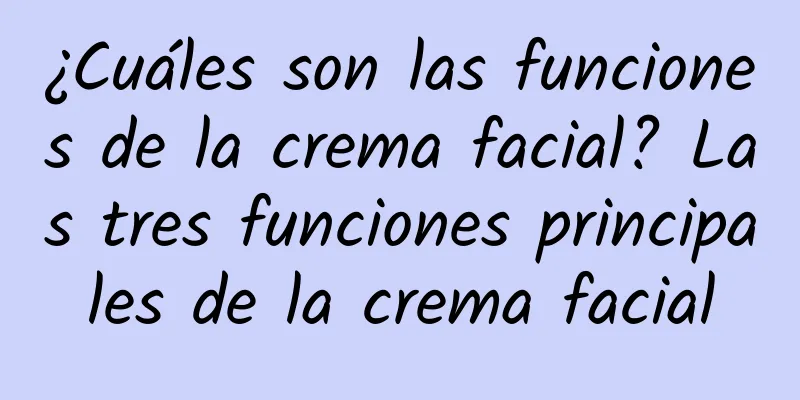 ¿Cuáles son las funciones de la crema facial? Las tres funciones principales de la crema facial