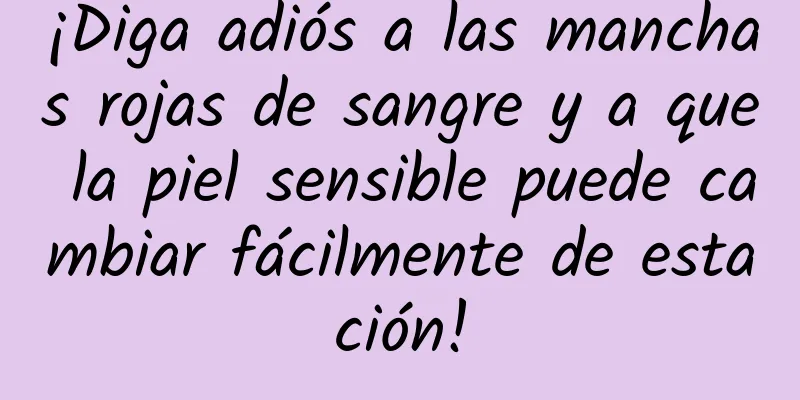 ¡Diga adiós a las manchas rojas de sangre y a que la piel sensible puede cambiar fácilmente de estación!