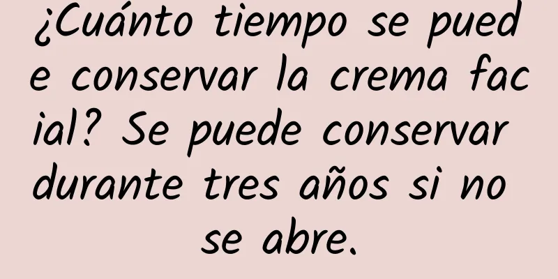 ¿Cuánto tiempo se puede conservar la crema facial? Se puede conservar durante tres años si no se abre.