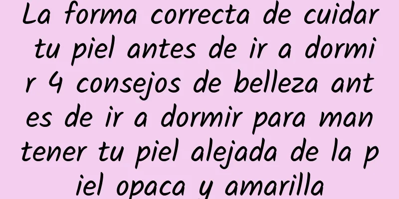 La forma correcta de cuidar tu piel antes de ir a dormir 4 consejos de belleza antes de ir a dormir para mantener tu piel alejada de la piel opaca y amarilla