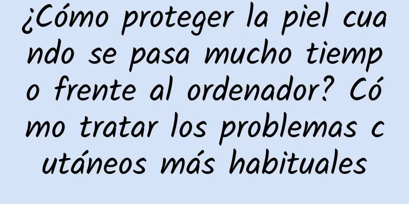 ¿Cómo proteger la piel cuando se pasa mucho tiempo frente al ordenador? Cómo tratar los problemas cutáneos más habituales