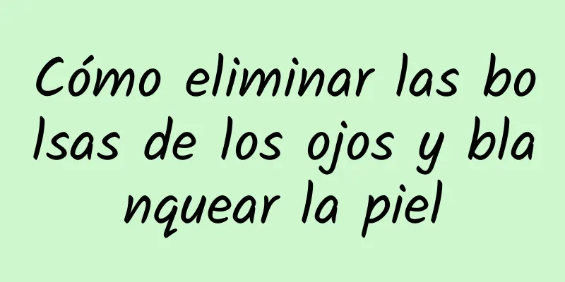 Cómo eliminar las bolsas de los ojos y blanquear la piel