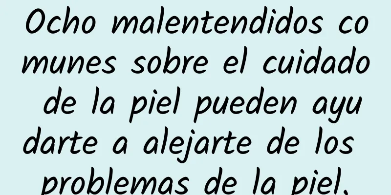 Ocho malentendidos comunes sobre el cuidado de la piel pueden ayudarte a alejarte de los problemas de la piel.