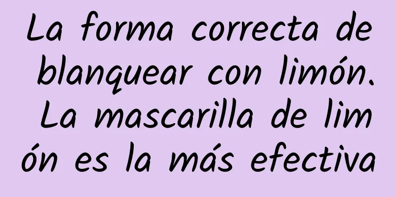 La forma correcta de blanquear con limón. La mascarilla de limón es la más efectiva