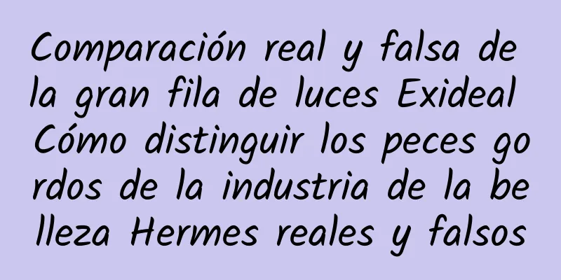 Comparación real y falsa de la gran fila de luces Exideal Cómo distinguir los peces gordos de la industria de la belleza Hermes reales y falsos