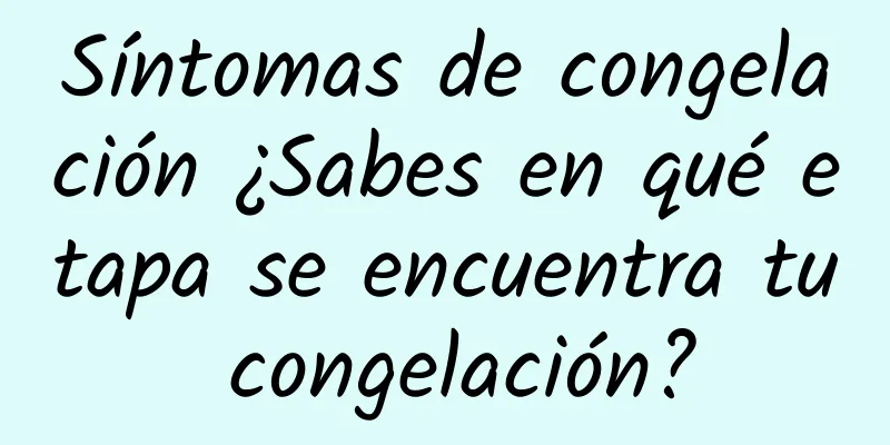 Síntomas de congelación ¿Sabes en qué etapa se encuentra tu congelación?