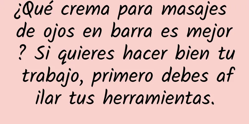 ¿Qué crema para masajes de ojos en barra es mejor? Si quieres hacer bien tu trabajo, primero debes afilar tus herramientas.