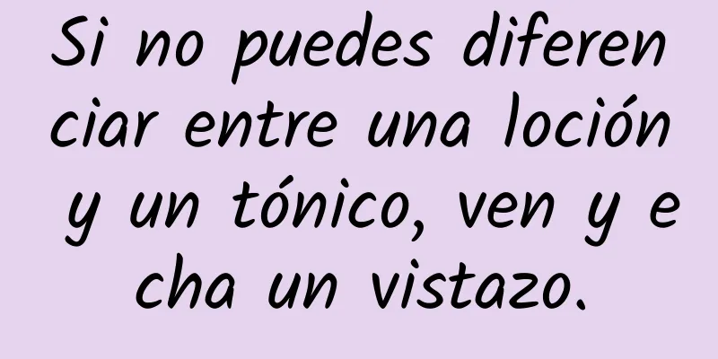 Si no puedes diferenciar entre una loción y un tónico, ven y echa un vistazo.