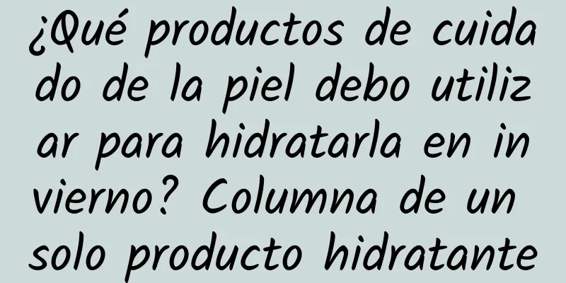 ¿Qué productos de cuidado de la piel debo utilizar para hidratarla en invierno? Columna de un solo producto hidratante