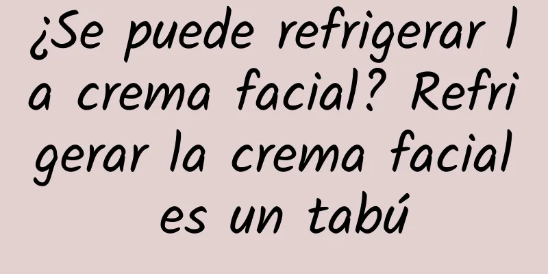 ¿Se puede refrigerar la crema facial? Refrigerar la crema facial es un tabú