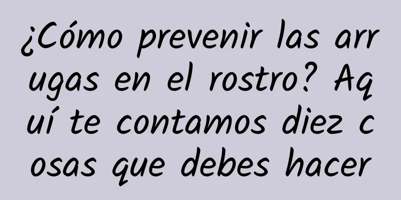 ¿Cómo prevenir las arrugas en el rostro? Aquí te contamos diez cosas que debes hacer