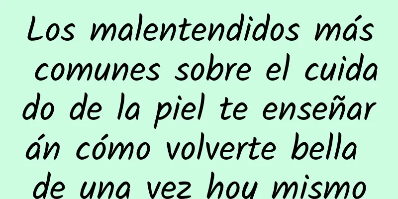 Los malentendidos más comunes sobre el cuidado de la piel te enseñarán cómo volverte bella de una vez hoy mismo