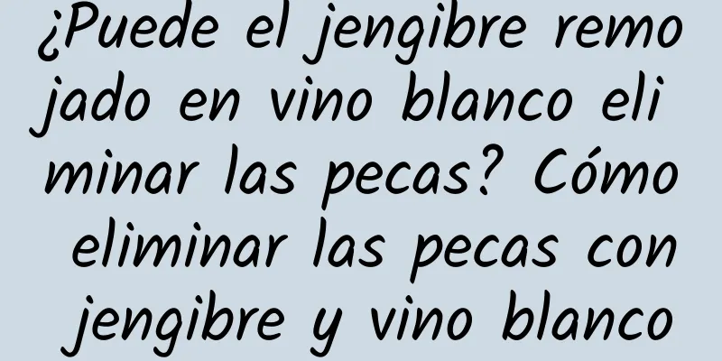 ¿Puede el jengibre remojado en vino blanco eliminar las pecas? Cómo eliminar las pecas con jengibre y vino blanco