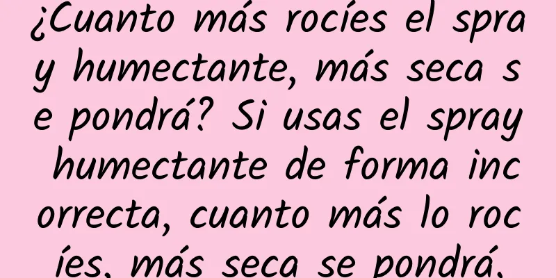 ¿Cuanto más rocíes el spray humectante, más seca se pondrá? Si usas el spray humectante de forma incorrecta, cuanto más lo rocíes, más seca se pondrá.