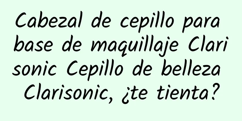 Cabezal de cepillo para base de maquillaje Clarisonic Cepillo de belleza Clarisonic, ¿te tienta?