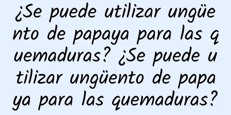 ¿Se puede utilizar ungüento de papaya para las quemaduras? ¿Se puede utilizar ungüento de papaya para las quemaduras?