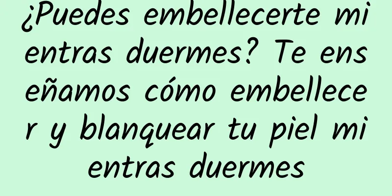 ¿Puedes embellecerte mientras duermes? Te enseñamos cómo embellecer y blanquear tu piel mientras duermes