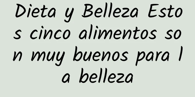 Dieta y Belleza Estos cinco alimentos son muy buenos para la belleza