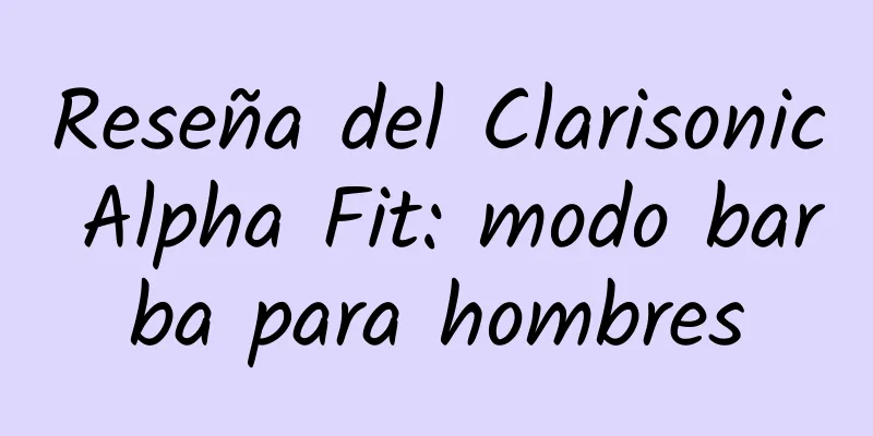 Reseña del Clarisonic Alpha Fit: modo barba para hombres