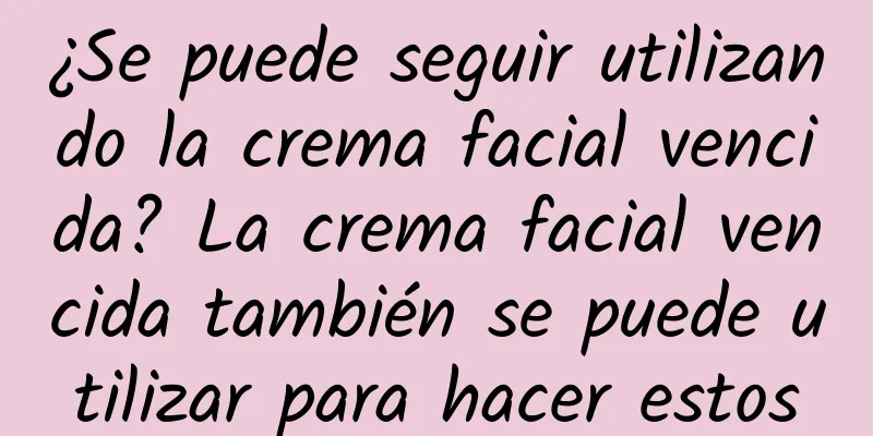 ¿Se puede seguir utilizando la crema facial vencida? La crema facial vencida también se puede utilizar para hacer estos