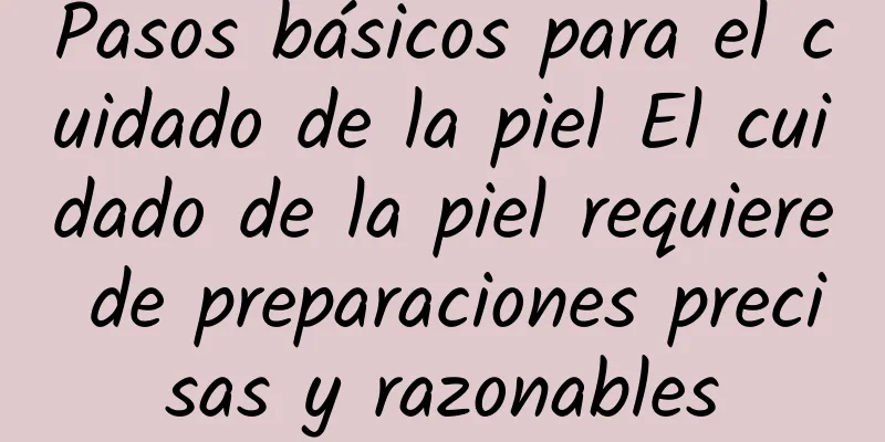 Pasos básicos para el cuidado de la piel El cuidado de la piel requiere de preparaciones precisas y razonables