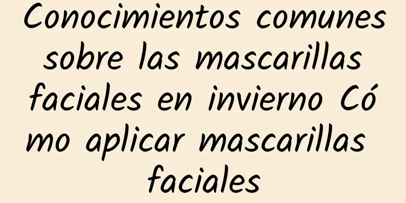 Conocimientos comunes sobre las mascarillas faciales en invierno Cómo aplicar mascarillas faciales