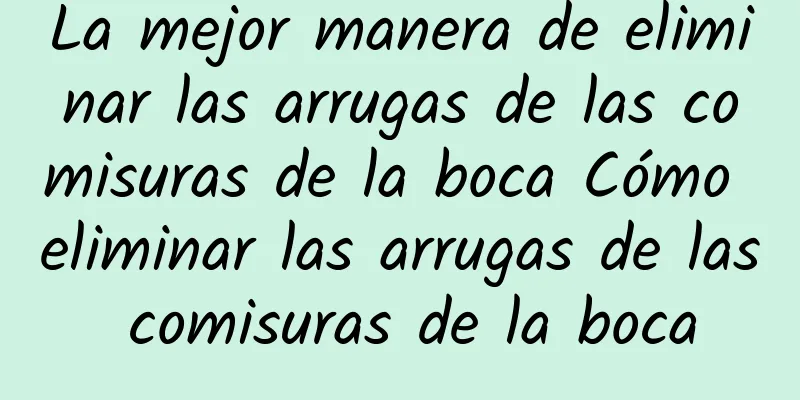 La mejor manera de eliminar las arrugas de las comisuras de la boca Cómo eliminar las arrugas de las comisuras de la boca