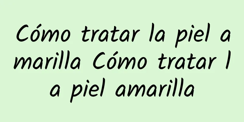 Cómo tratar la piel amarilla Cómo tratar la piel amarilla