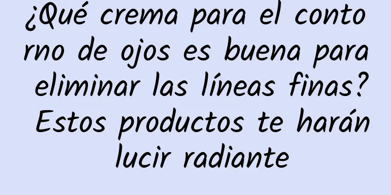 ¿Qué crema para el contorno de ojos es buena para eliminar las líneas finas? Estos productos te harán lucir radiante