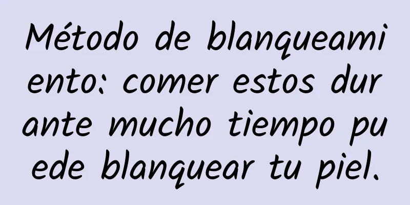 Método de blanqueamiento: comer estos durante mucho tiempo puede blanquear tu piel.