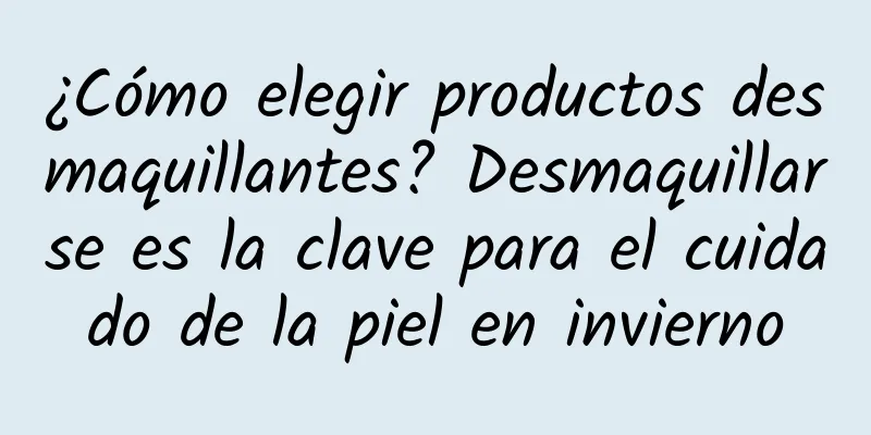 ¿Cómo elegir productos desmaquillantes? Desmaquillarse es la clave para el cuidado de la piel en invierno