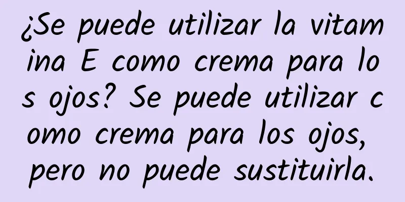 ¿Se puede utilizar la vitamina E como crema para los ojos? Se puede utilizar como crema para los ojos, pero no puede sustituirla.