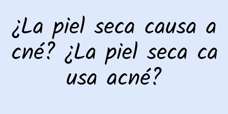 ¿La piel seca causa acné? ¿La piel seca causa acné?