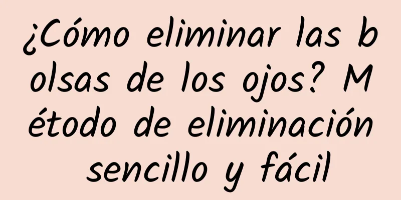 ¿Cómo eliminar las bolsas de los ojos? Método de eliminación sencillo y fácil