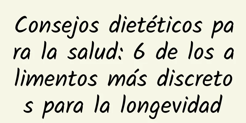 Consejos dietéticos para la salud: 6 de los alimentos más discretos para la longevidad