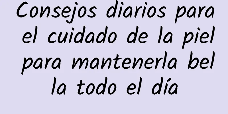 Consejos diarios para el cuidado de la piel para mantenerla bella todo el día